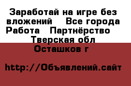 Заработай на игре без вложений! - Все города Работа » Партнёрство   . Тверская обл.,Осташков г.